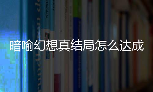 么达幻想幻想暗喻暗喻略大真结真结局怎局触件攻全发条成